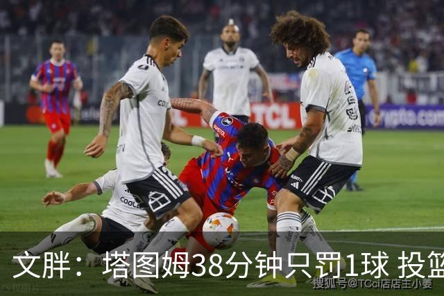 文胖：塔图姆38分钟只罚1球 投篮失准时就应该主动冲击篮筐